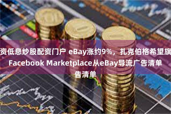 配资低息炒股配资门户 eBay涨约9%，扎克伯格希望旗下Facebook Marketplace从eBay导流广告清单