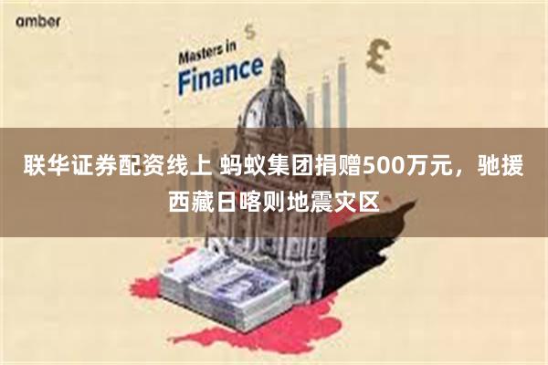 联华证券配资线上 蚂蚁集团捐赠500万元，驰援西藏日喀则地震灾区