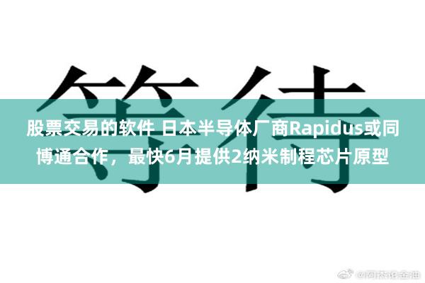 股票交易的软件 日本半导体厂商Rapidus或同博通合作，最快6月提供2纳米制程芯片原型