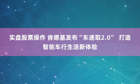 实盘股票操作 肯德基发布“车速取2.0”  打造智能车行生活新体验