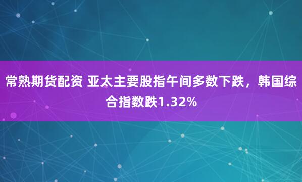 常熟期货配资 亚太主要股指午间多数下跌，韩国综合指数跌1.32%