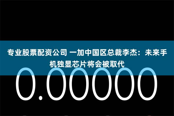 专业股票配资公司 一加中国区总裁李杰：未来手机独显芯片将会被取代