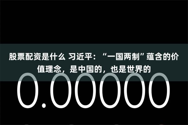 股票配资是什么 习近平：“一国两制”蕴含的价值理念，是中国的，也是世界的