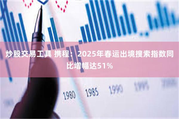 炒股交易工具 携程：2025年春运出境搜索指数同比增幅达51%