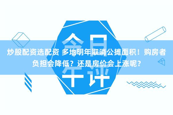 炒股配资选配资 多地明年取消公摊面积！购房者负担会降低？还是房价会上涨呢？