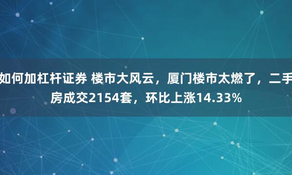 如何加杠杆证券 楼市大风云，厦门楼市太燃了，二手房成交2154套，环比上涨14.33%