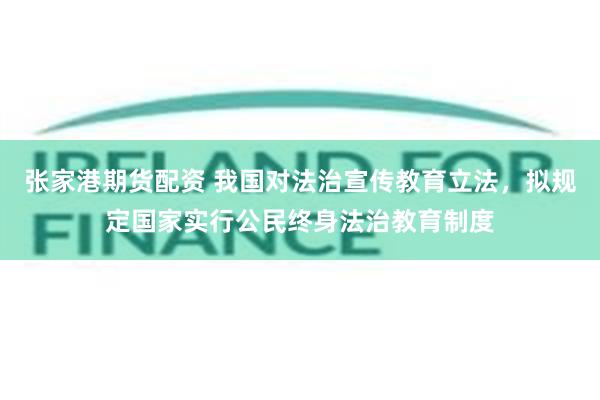 张家港期货配资 我国对法治宣传教育立法，拟规定国家实行公民终身法治教育制度