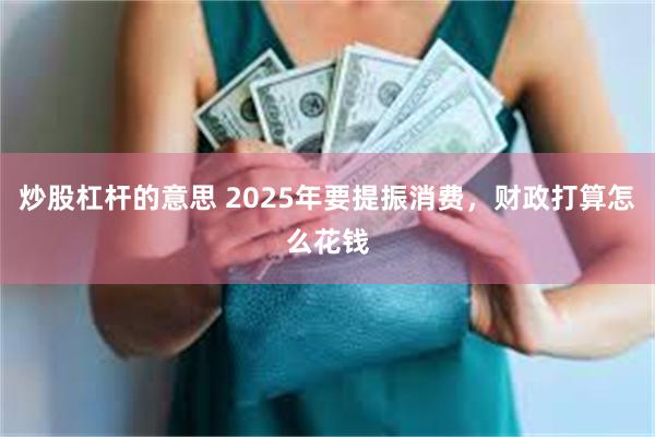 炒股杠杆的意思 2025年要提振消费，财政打算怎么花钱