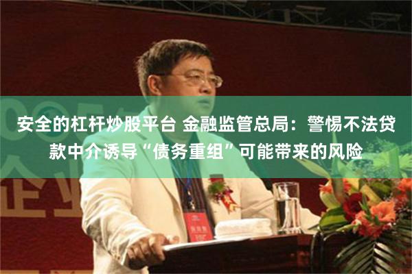 安全的杠杆炒股平台 金融监管总局：警惕不法贷款中介诱导“债务重组”可能带来的风险