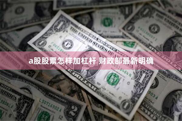 a股股票怎样加杠杆 财政部最新明确