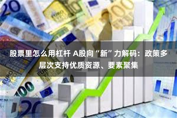 股票里怎么用杠杆 A股向“新”力解码：政策多层次支持优质资源、要素聚集