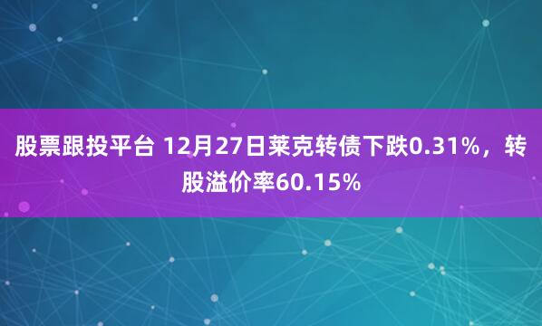 股票跟投平台 12月27日莱克转债下跌0.31%，转股溢价率60.15%