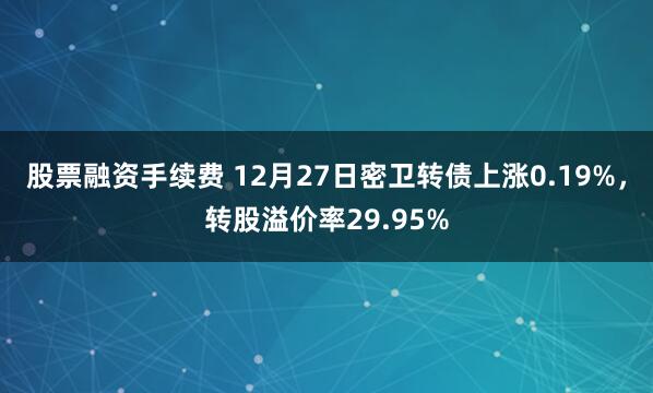 股票融资手续费 12月27日密卫转债上涨0.19%，转股溢价率29.95%