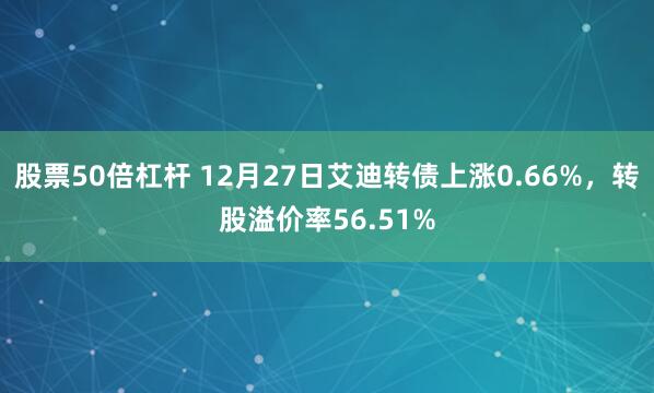 股票50倍杠杆 12月27日艾迪转债上涨0.66%，转股溢价率56.51%