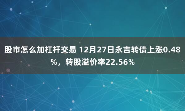 股市怎么加杠杆交易 12月27日永吉转债上涨0.48%，转股溢价率22.56%