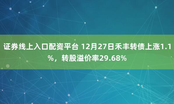 证券线上入口配资平台 12月27日禾丰转债上涨1.1%，转股溢价率29.68%