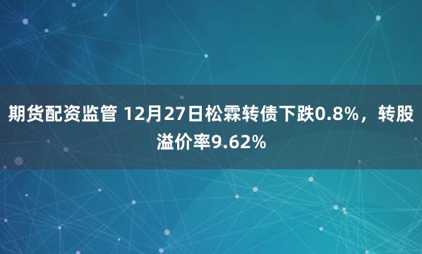 期货配资监管 12月27日松霖转债下跌0.8%，转股溢价率9.62%