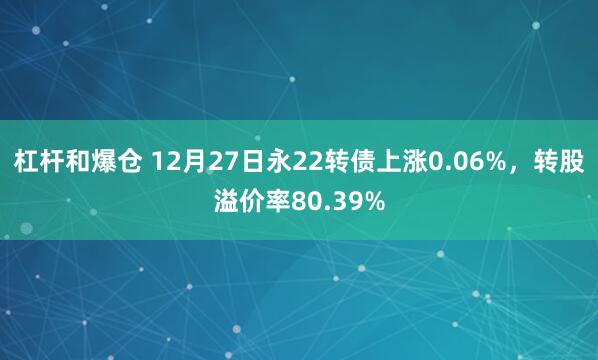 杠杆和爆仓 12月27日永22转债上涨0.06%，转股溢价率80.39%