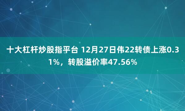 十大杠杆炒股指平台 12月27日伟22转债上涨0.31%，转股溢价率47.56%