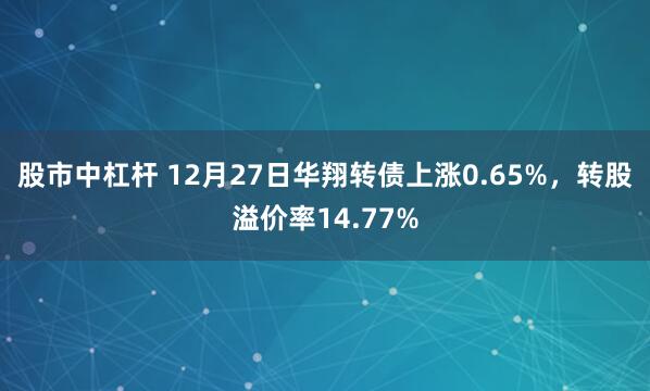 股市中杠杆 12月27日华翔转债上涨0.65%，转股溢价率14.77%