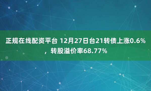 正规在线配资平台 12月27日台21转债上涨0.6%，转股溢价率68.77%