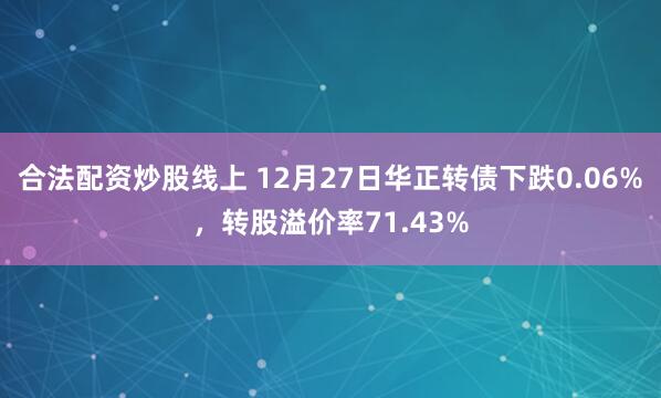 合法配资炒股线上 12月27日华正转债下跌0.06%，转股溢价率71.43%