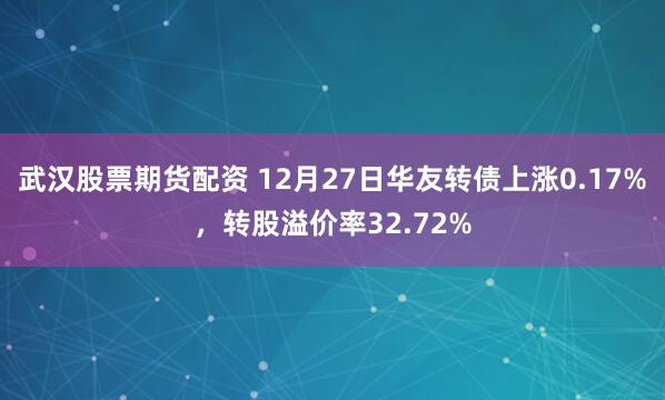 武汉股票期货配资 12月27日华友转债上涨0.17%，转股溢价率32.72%