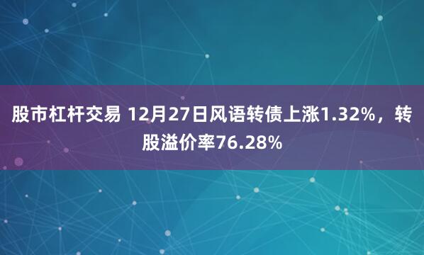 股市杠杆交易 12月27日风语转债上涨1.32%，转股溢价率76.28%