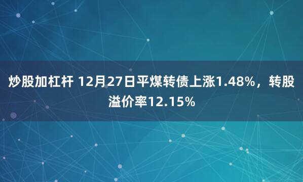 炒股加杠杆 12月27日平煤转债上涨1.48%，转股溢价率12.15%