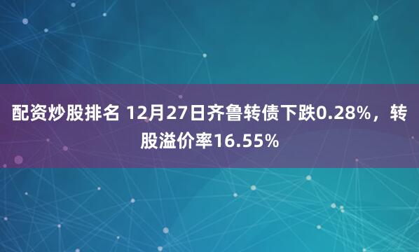 配资炒股排名 12月27日齐鲁转债下跌0.28%，转股溢价率16.55%