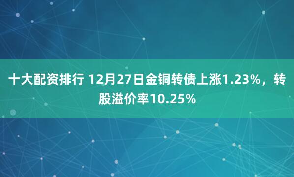 十大配资排行 12月27日金铜转债上涨1.23%，转股溢价率10.25%