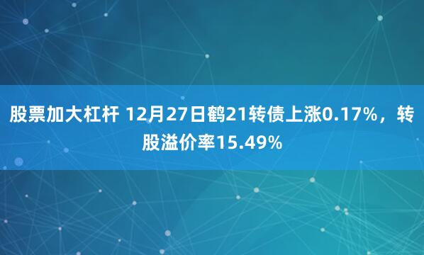 股票加大杠杆 12月27日鹤21转债上涨0.17%，转股溢价率15.49%