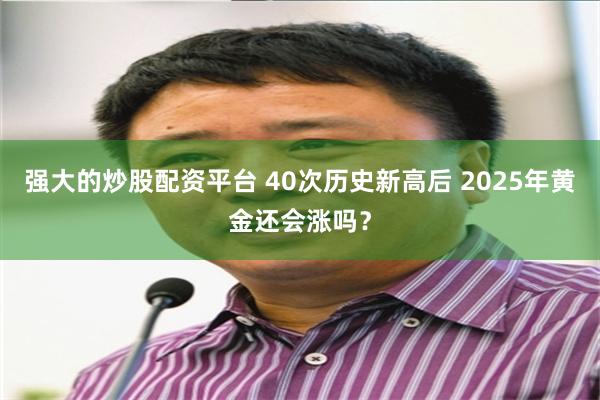 强大的炒股配资平台 40次历史新高后 2025年黄金还会涨吗？