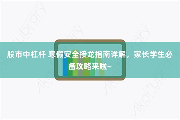 股市中杠杆 寒假安全接龙指南详解，家长学生必备攻略来啦~