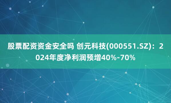 股票配资资金安全吗 创元科技(000551.SZ)：2024年度净利润预增40%-70%