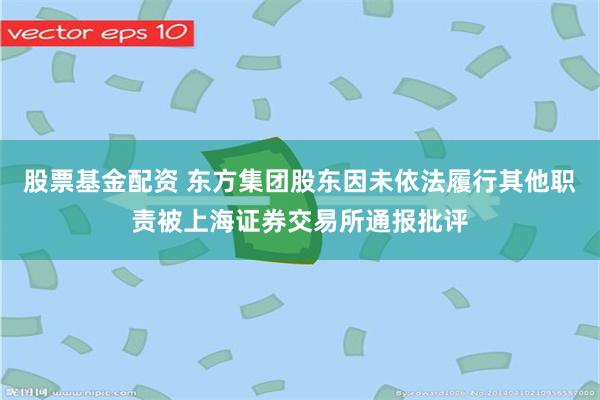 股票基金配资 东方集团股东因未依法履行其他职责被上海证券交易所通报批评