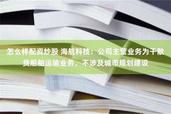 怎么样配资炒股 海航科技：公司主营业务为干散货船舶运输业务，不涉及城市规划建设