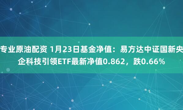 专业原油配资 1月23日基金净值：易方达中证国新央企科技引领ETF最新净值0.862，跌0.66%