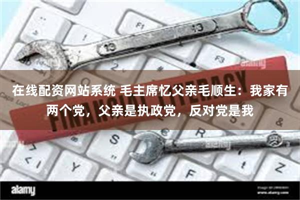 在线配资网站系统 毛主席忆父亲毛顺生：我家有两个党，父亲是执政党，反对党是我