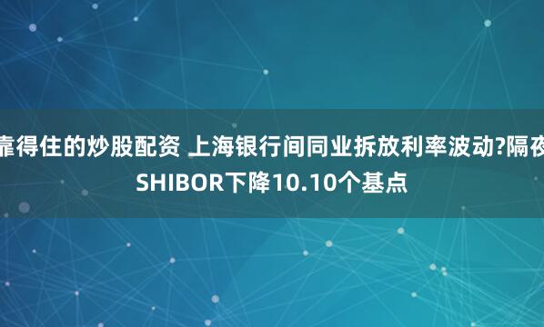 靠得住的炒股配资 上海银行间同业拆放利率波动?隔夜SHIBOR下降10.10个基点