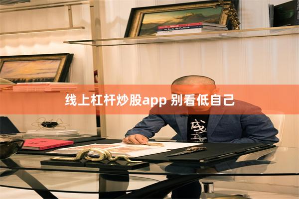 线上杠杆炒股app 别看低自己