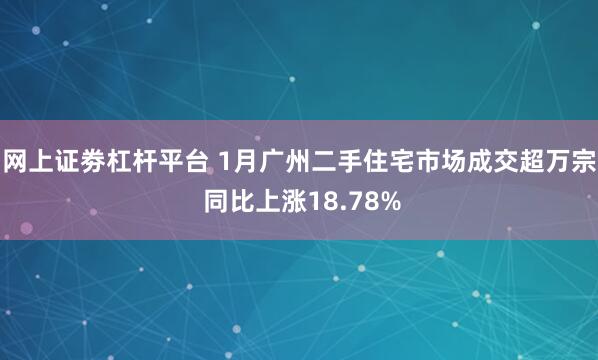 网上证劵杠杆平台 1月广州二手住宅市场成交超万宗 同比上涨18.78%