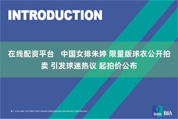 在线配资平台   中国女排朱婷 限量版球衣公开拍卖 引发球迷热议 起拍价公布