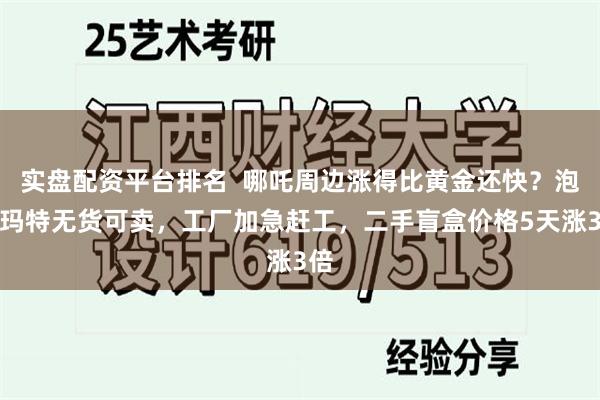 实盘配资平台排名  哪吒周边涨得比黄金还快？泡泡玛特无货可卖，工厂加急赶工，二手盲盒价格5天涨3倍