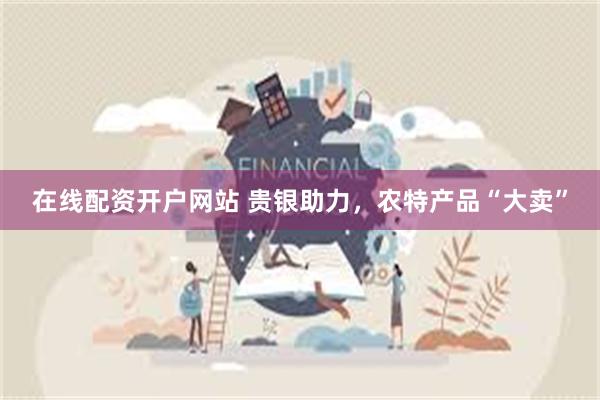 在线配资开户网站 贵银助力，农特产品“大卖”