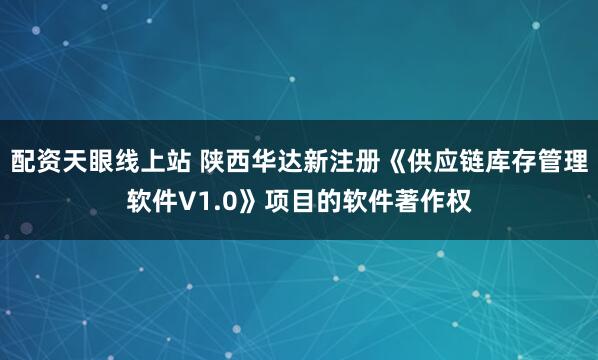 配资天眼线上站 陕西华达新注册《供应链库存管理软件V1.0》项目的软件著作权