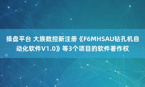 操盘平台 大族数控新注册《F6MHSAU钻孔机自动化软件V1.0》等3个项目的软件著作权