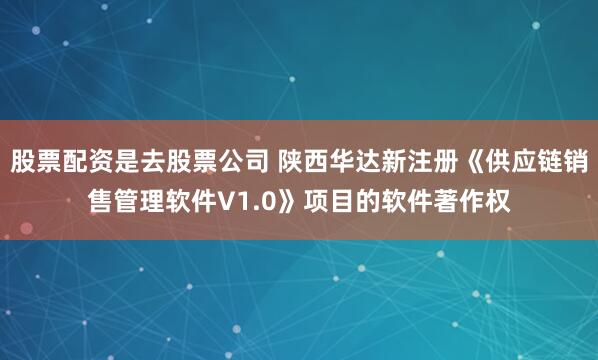 股票配资是去股票公司 陕西华达新注册《供应链销售管理软件V1.0》项目的软件著作权