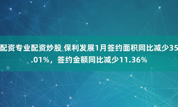 配资专业配资炒股 保利发展1月签约面积同比减少35.01%，签约金额同比减少11.36%