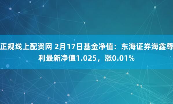 正规线上配资网 2月17日基金净值：东海证券海鑫尊利最新净值1.025，涨0.01%